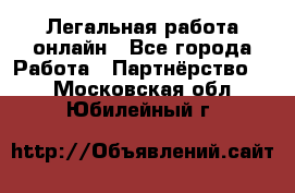 Легальная работа онлайн - Все города Работа » Партнёрство   . Московская обл.,Юбилейный г.